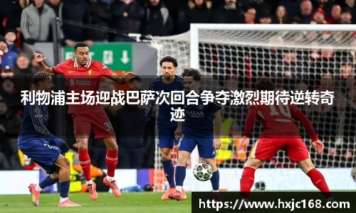 利物浦主场迎战巴萨次回合争夺激烈期待逆转奇迹